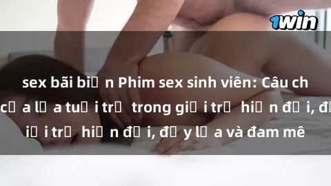 sex bãi biển Phim sex sinh viên: Câu chuyện nóng bỏng của lứa tuổi trẻ trong giới trẻ hiện đại, đầy lửa và đam mê