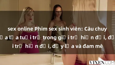 sex online Phim sex sinh viên: Câu chuyện nóng bỏng của lứa tuổi trẻ trong giới trẻ hiện đại, đầy lửa và đam mê