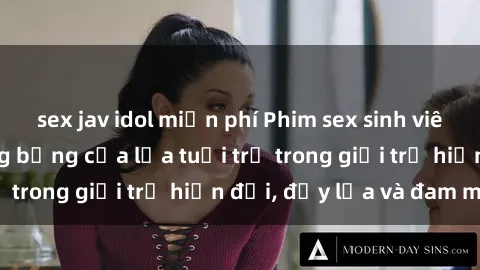 sex jav idol miễn phí Phim sex sinh viên: Câu chuyện nóng bỏng của lứa tuổi trẻ trong giới trẻ hiện đại, đầy lửa và đam mê
