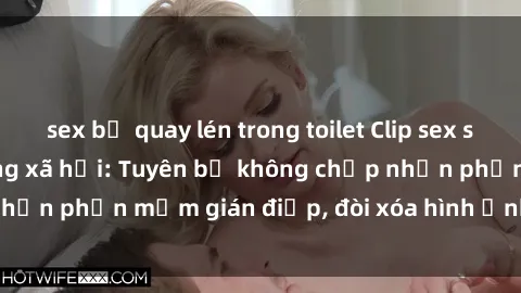 sex bị quay lén trong toilet Clip sex sinh viên gây sốt mạng xã hội: Tuyên bố không chấp nhận phần mềm gián điệp, đòi xóa hình ảnh trên internet