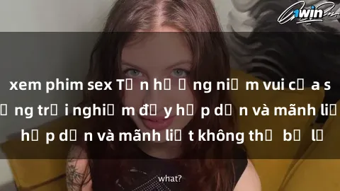 xem phim sex Tận hưởng niềm vui của sex với gái trẻ: những trải nghiệm đầy hấp dẫn và mãnh liệt không thể bỏ lỡ