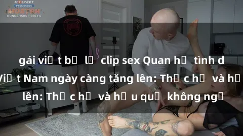 gái việt bị lộ clip sex Quan hệ tình dục của nữ sinh Việt Nam ngày càng tăng lên: Thực hư và hậu quả không ngờ