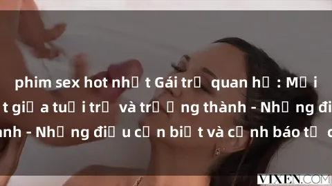 phim sex hot nhất Gái trẻ quan hệ: Mối quan hệ khác biệt giữa tuổi trẻ và trưởng thành - Những điều cần biết và cảnh báo từ chuyên gia