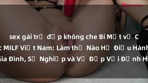 sex gái trẻ đẹp không che Bí Mật về Cuộc Sống Của Các MILF Việt Nam: Làm thế Nào Họ Điều Hành Gia Đình, Sự Nghiệp và Vẻ Đẹp Với Định Hình Văn Hóa Đương Đại