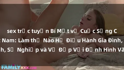 sex trực tuyến Bí Mật về Cuộc Sống Của Các MILF Việt Nam: Làm thế Nào Họ Điều Hành Gia Đình, Sự Nghiệp và Vẻ Đẹp Với Định Hình Văn Hóa Đương Đại
