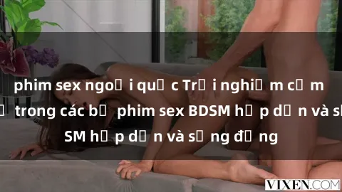 phim sex ngoại quốc Trải nghiệm cảm giác mới lạ trong các bộ phim sex BDSM hấp dẫn và sống động
