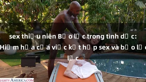 sex thiếu niên Bạo lực trong tình dục: Hiểm họa của việc kết hợp sex và bạo lực