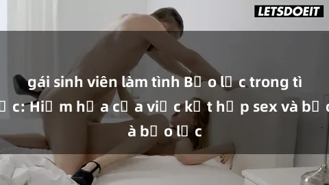 gái sinh viên làm tình Bạo lực trong tình dục: Hiểm họa của việc kết hợp sex và bạo lực