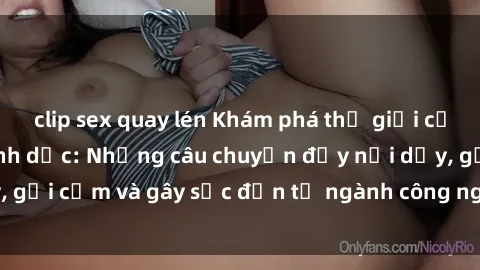 clip sex quay lén Khám phá thế giới của phim sex nô lệ tình dục: Những câu chuyện đầy nổi dậy, gợi cảm và gây sốc đến từ ngành công nghiệp giải trí đen tối