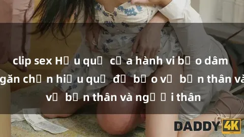 clip sex Hậu quả của hành vi bạo dâm sex và cách ngăn chặn hiệu quả để bảo vệ bản thân và người thân