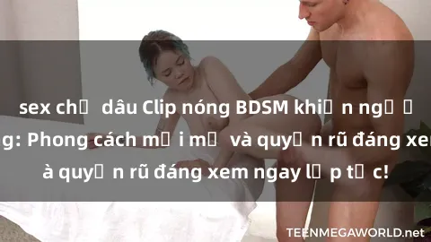 sex chị dâu Clip nóng BDSM khiến người xem phát cuồng: Phong cách mới mẻ và quyến rũ đáng xem ngay lập tức!
