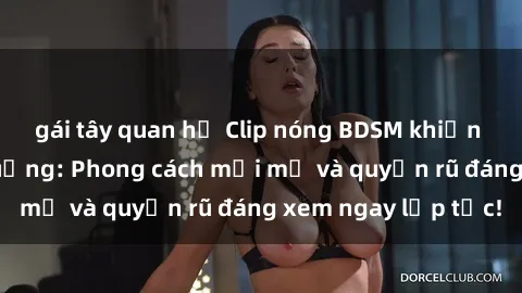 gái tây quan hệ Clip nóng BDSM khiến người xem phát cuồng: Phong cách mới mẻ và quyến rũ đáng xem ngay lập tức!