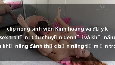 clip nóng sinh viên Kinh hoàng và đầy kích thích với phim sex tra tấn: Câu chuyện đen tối và khả năng đánh thức bản năng tiềm ẩn trong con người
