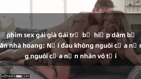 phim sex gái già Gái trẻ bị hiếp dâm bạo lực trong căn nhà hoang: Nỗi đau không nguôi của nạn nhân vô tội