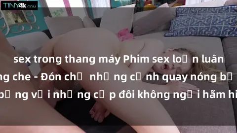 sex trong thang máy Phim sex loạn luân đầy kích thích không che - Đón chờ những cảnh quay nóng bỏng với những cặp đôi không ngại hãm hiếp gia đình trong lòng
