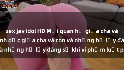 sex jav idol HD Mối quan hệ giữa cha và con: Sự thật về tình dục giữa cha và con và những hệ lụy đáng sợ khi vi phạm luật pháp.