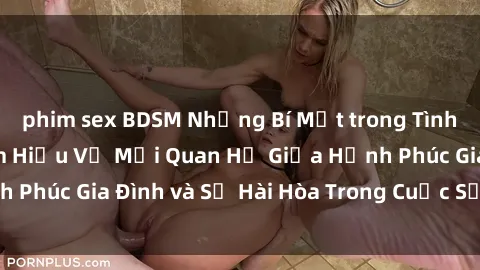 phim sex BDSM Những Bí Mật trong Tình Dục Gia Đình: Tìm Hiểu Về Mối Quan Hệ Giữa Hạnh Phúc Gia Đình và Sự Hài Hòa Trong Cuộc Sống Tình Dục