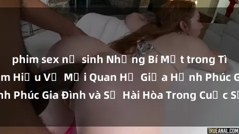 phim sex nữ sinh Những Bí Mật trong Tình Dục Gia Đình: Tìm Hiểu Về Mối Quan Hệ Giữa Hạnh Phúc Gia Đình và Sự Hài Hòa Trong Cuộc Sống Tình Dục