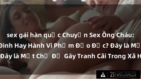 sex gái hàn quốc Chuyện Sex Ông Cháu: Mối Quan Hệ Gia Đình Hay Hành Vi Phạm Đạo Đức? Đây là Một Chủ Đề Gây Tranh Cãi Trong Xã Hội Hiện Nay.