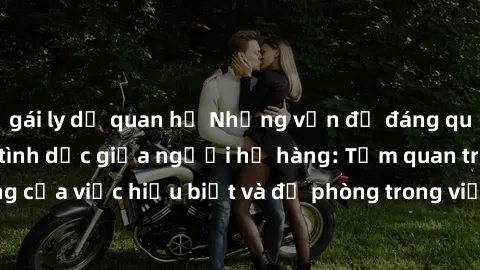 gái ly dị quan hệ Những vấn đề đáng quan tâm về quan hệ tình dục giữa người họ hàng: Tầm quan trọng của việc hiểu biết và đề phòng trong việc tiếp xúc trong gia đình.