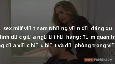 sex milf việt nam Những vấn đề đáng quan tâm về quan hệ tình dục giữa người họ hàng: Tầm quan trọng của việc hiểu biết và đề phòng trong việc tiếp xúc trong gia đình.