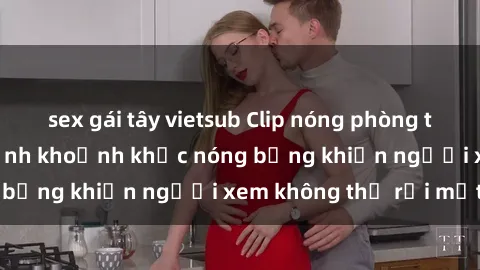 sex gái tây vietsub Clip nóng phòng tắm gây sốt: Cận cảnh khoảnh khắc nóng bỏng khiến người xem không thể rời mắt
