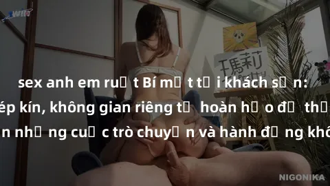 sex anh em ruột Bí mật tại khách sạn: Phòng quay lén khép kín, không gian riêng tư hoàn hảo để thực hiện những cuộc trò chuyện và hành động không bị người khác phát hiện.