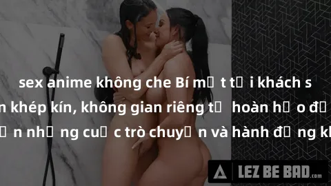 sex anime không che Bí mật tại khách sạn: Phòng quay lén khép kín, không gian riêng tư hoàn hảo để thực hiện những cuộc trò chuyện và hành động không bị người khác phát hiện.