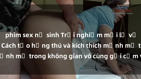 phim sex nữ sinh Trải nghiệm mới lạ với sex phòng tắm - Cách tạo hứng thú và kích thích mạnh mẽ trong không gian vô cùng gợi cảm và lãng mạn