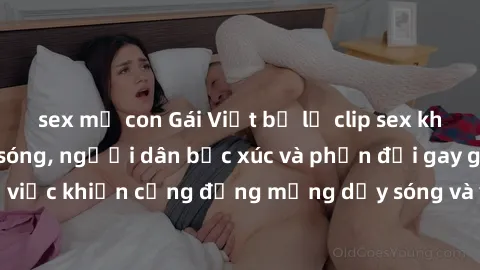 sex mẹ con Gái Việt bị lộ clip sex khiến dư luận dậy sóng, người dân bức xúc và phản đối gay gắt. Sự việc khiến cộng đồng mạng dậy sóng và yêu cầu xử lý nghiêm ngặt.