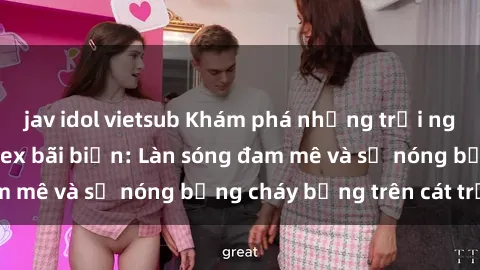 jav idol vietsub Khám phá những trải nghiệm độc đáo tại sex bãi biển: Làn sóng đam mê và sự nóng bỏng cháy bỏng trên cát trắng