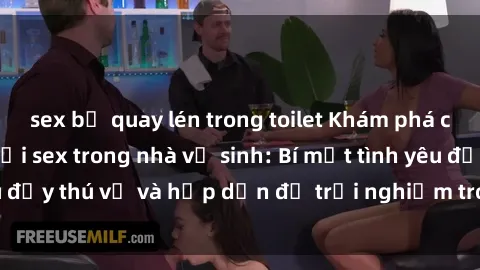 sex bị quay lén trong toilet Khám phá cảm giác mới mẻ với sex trong nhà vệ sinh: Bí mật tình yêu đầy thú vị và hấp dẫn để trải nghiệm trong đêm hôm nay!