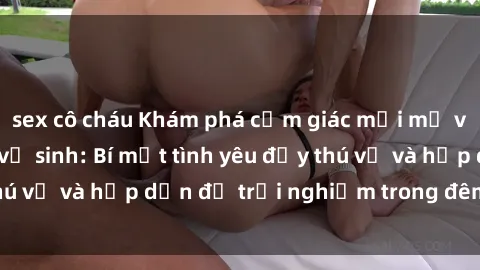 sex cô cháu Khám phá cảm giác mới mẻ với sex trong nhà vệ sinh: Bí mật tình yêu đầy thú vị và hấp dẫn để trải nghiệm trong đêm hôm nay!