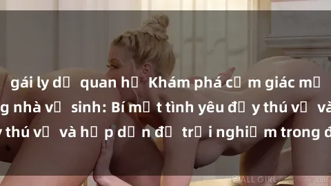 gái ly dị quan hệ Khám phá cảm giác mới mẻ với sex trong nhà vệ sinh: Bí mật tình yêu đầy thú vị và hấp dẫn để trải nghiệm trong đêm hôm nay!