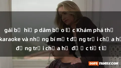 gái bị hiếp dâm bạo lực Khám phá thế giới sex quán karaoke và những bí mật động trời chưa hề được tiết lộ