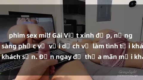 phim sex milf Gái Việt xinh đẹp, nồng nàn tình cảm, sẵn sàng phục vụ với dịch vụ làm tình tại khách sạn. Đến ngay để thỏa mãn mọi khao khát của bạn!