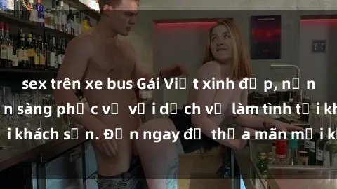 sex trên xe bus Gái Việt xinh đẹp, nồng nàn tình cảm, sẵn sàng phục vụ với dịch vụ làm tình tại khách sạn. Đến ngay để thỏa mãn mọi khao khát của bạn!