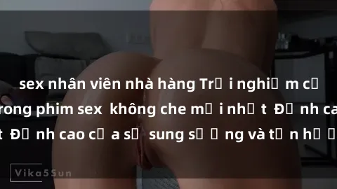 sex nhân viên nhà hàng Trải nghiệm cực kỳ nóng bỏng trong phim sex  không che mới nhất  Đỉnh cao của sự sung sướng và tận hưởng chân thật