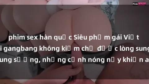 phim sex hàn quốc Siêu phẩm gái Việt tham gia trong buổi gangbang không kiềm chế được lòng sung sướng, những cảnh nóng nảy khiến ai cũng phải mãn nhãn