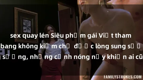 sex quay lén Siêu phẩm gái Việt tham gia trong buổi gangbang không kiềm chế được lòng sung sướng, những cảnh nóng nảy khiến ai cũng phải mãn nhãn