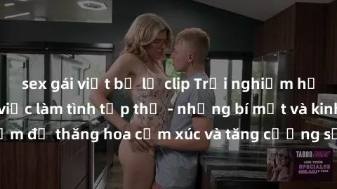 sex gái việt bị lộ clip Trải nghiệm hứng khởi cùng với việc làm tình tập thể - những bí mật và kinh nghiệm để thăng hoa cảm xúc và tăng cường sự gắn kết trong mối quan hệ