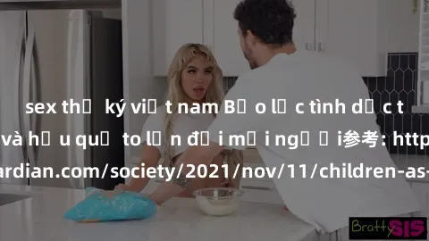 sex thư ký việt nam Bạo lực tình dục trong nhóm: nguy cơ và hậu quả to lớn đối mọi người参考: https://www.theguardian.com/society/2021/nov/11/children-as-young-as-four-are-being-sexually-abused-by-group
