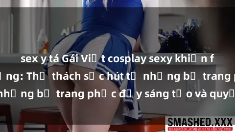 sex y tá Gái Việt cosplay sexy khiến fan hâm mộ phát cuồng: Thử thách sức hút từ những bộ trang phục đầy sáng tạo và quyến rũ!