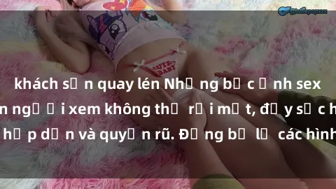 khách sạn quay lén Những bức ảnh sexy tá gợi cảm khiến người xem không thể rời mắt, đầy sức hấp dẫn và quyến rũ. Đừng bỏ lỡ các hình ảnh nóng bỏng này!