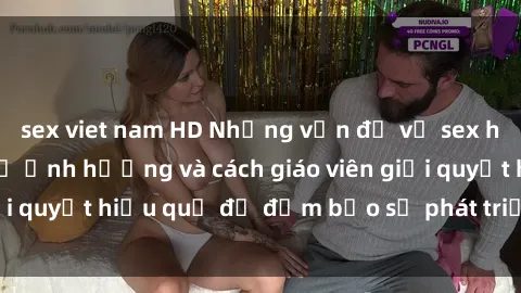 sex viet nam HD Những vấn đề về sex học sinh: Các yếu tố ảnh hưởng và cách giáo viên giải quyết hiệu quả để đảm bảo sự phát triển toàn diện.