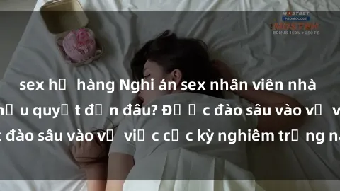sex họ hàng Nghi án sex nhân viên nhà hàng: Hậu quả và hậu quyết đến đâu? Được đào sâu vào vụ việc cực kỳ nghiêm trọng này.