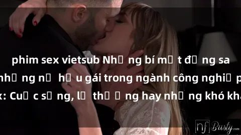 phim sex vietsub Những bí mật đằng sau cuộc sống của những nữ hầu gái trong ngành công nghiệp sex: Cuộc sống, lẽ thường hay những khó khăn mà họ phải đối mặt.