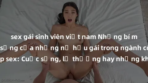 sex gái sinh viên việt nam Những bí mật đằng sau cuộc sống của những nữ hầu gái trong ngành công nghiệp sex: Cuộc sống, lẽ thường hay những khó khăn mà họ phải đối mặt.