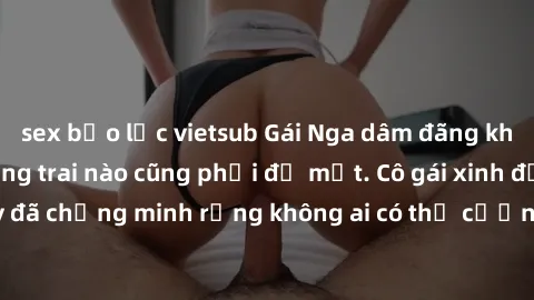 sex bạo lực vietsub Gái Nga dâm đãng khiến tim bất cứ chàng trai nào cũng phải đỏ mặt. Cô gái xinh đẹp này đã chứng minh rằng không ai có thể cưỡng lại khi cô làm tình đắm say.