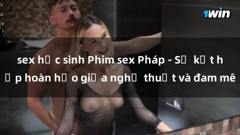 sex học sinh Phim sex Pháp - Sự kết hợp hoàn hảo giữa nghệ thuật và đam mê